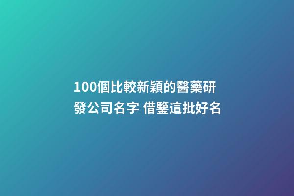 100個比較新穎的醫藥研發公司名字 借鑒這批好名